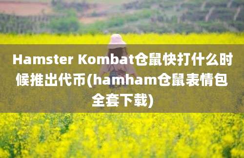 Hamster Kombat仓鼠快打什么时候推出代币(hamham仓鼠表情包全套下载)