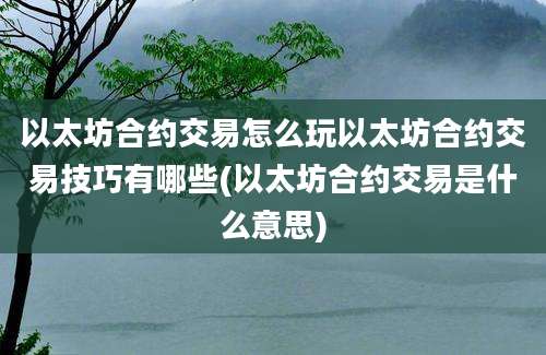 以太坊合约交易怎么玩以太坊合约交易技巧有哪些(以太坊合约交易是什么意思)