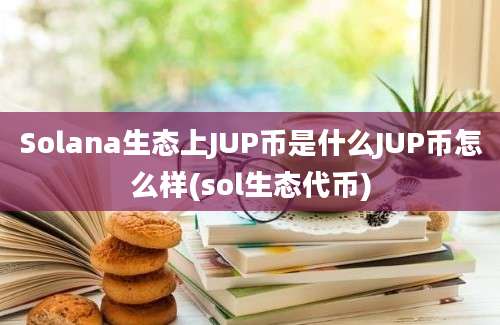 Solana生态上JUP币是什么JUP币怎么样(sol生态代币)