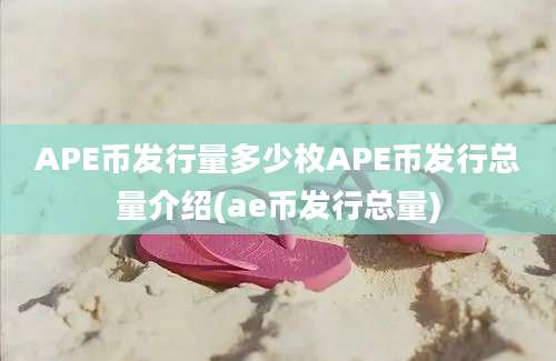 APE币发行量多少枚APE币发行总量介绍(ae币发行总量)