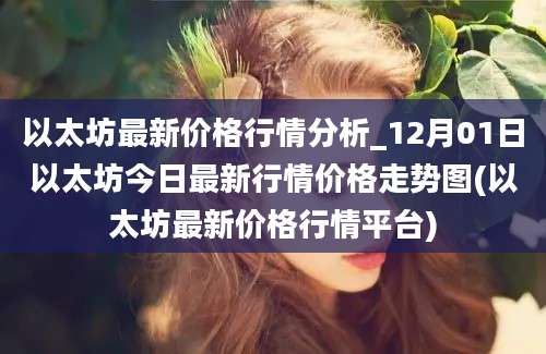 以太坊最新价格行情分析_12月01日以太坊今日最新行情价格走势图(以太坊最新价格行情平台)