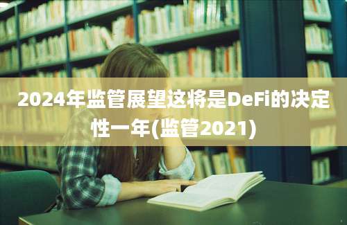 2024年监管展望这将是DeFi的决定性一年(监管2021)