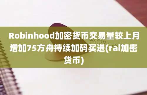 Robinhood加密货币交易量较上月增加75方舟持续加码买进(rai加密货币)