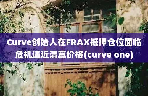 Curve创始人在FRAX抵押仓位面临危机逼近清算价格(curve one)