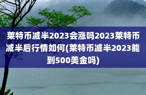 莱特币减半2023会涨吗2023莱特币减半后行情如何(莱特币减半2023能到500美金吗)