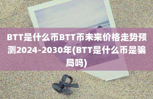 BTT是什么币BTT币未来价格走势预测2024-2030年(BTT是什么币是骗局吗)