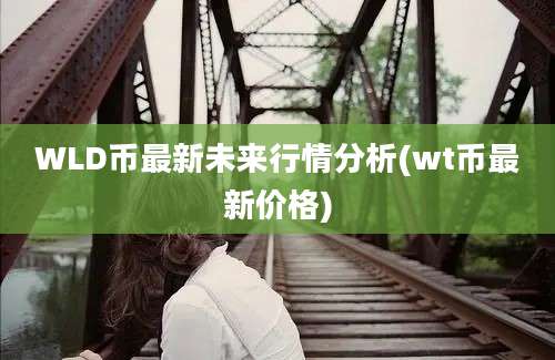 WLD币最新未来行情分析(wt币最新价格)