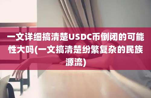 一文详细搞清楚USDC币倒闭的可能性大吗(一文搞清楚纷繁复杂的民族源流)