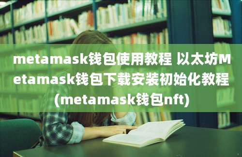 metamask钱包使用教程 以太坊Metamask钱包下载安装初始化教程(metamask钱包nft)