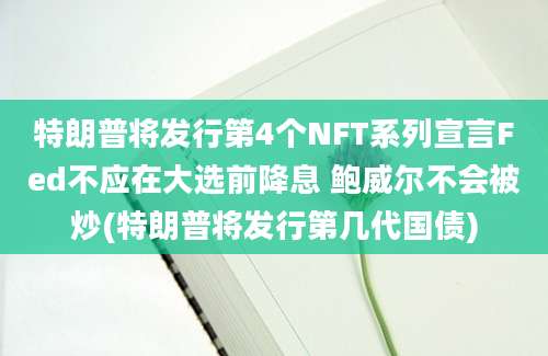 特朗普将发行第4个NFT系列宣言Fed不应在大选前降息 鲍威尔不会被炒(特朗普将发行第几代国债)