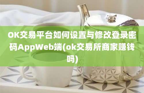 OK交易平台如何设置与修改登录密码AppWeb端(ok交易所商家赚钱吗)