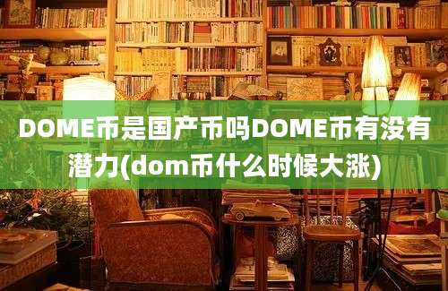 DOME币是国产币吗DOME币有没有潜力(dom币什么时候大涨)