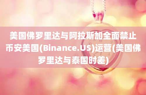 美国佛罗里达与阿拉斯加全面禁止币安美国(Binance.US)运营(美国佛罗里达与泰国时差)