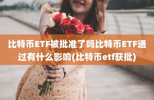 比特币ETF被批准了吗比特币ETF通过有什么影响(比特币etf获批)