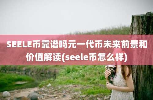 SEELE币靠谱吗元一代币未来前景和价值解读(seele币怎么样)