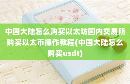 中国大陆怎么购买以太坊国内交易所购买以太币操作教程(中国大陆怎么购买usdt)