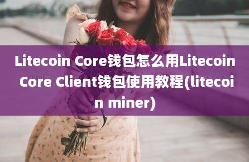 Litecoin Core钱包怎么用Litecoin Core Client钱包使用教程(litecoin miner)