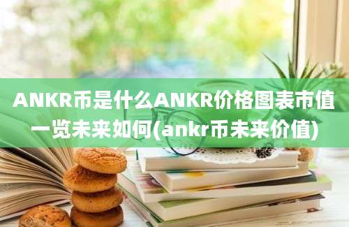 ANKR币是什么ANKR价格图表市值一览未来如何(ankr币未来价值)