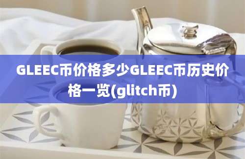 GLEEC币价格多少GLEEC币历史价格一览(glitch币)