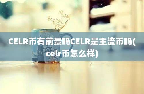 CELR币有前景吗CELR是主流币吗(celr币怎么样)