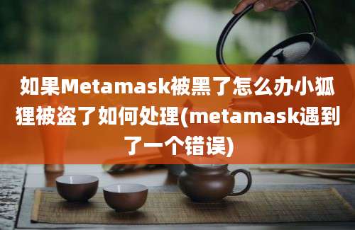 如果Metamask被黑了怎么办小狐狸被盗了如何处理(metamask遇到了一个错误)