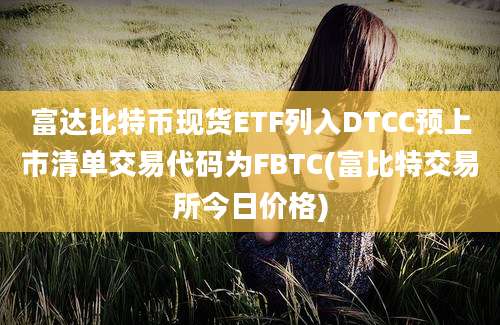 富达比特币现货ETF列入DTCC预上市清单交易代码为FBTC(富比特交易所今日价格)