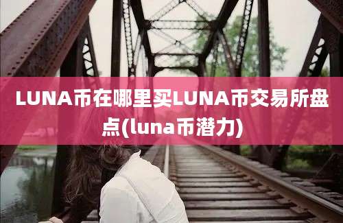 LUNA币在哪里买LUNA币交易所盘点(luna币潜力)