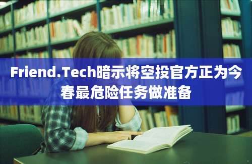 Friend.Tech暗示将空投官方正为今春最危险任务做准备