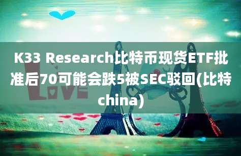 K33 Research比特币现货ETF批准后70可能会跌5被SEC驳回(比特china)