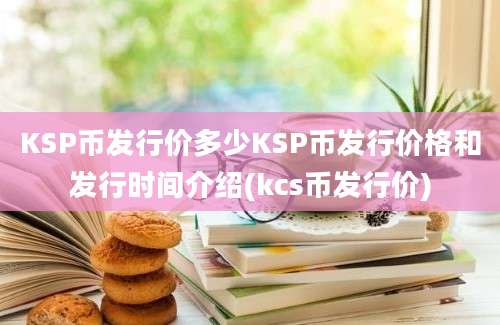 KSP币发行价多少KSP币发行价格和发行时间介绍(kcs币发行价)