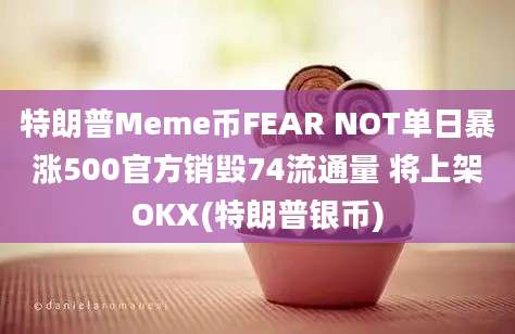 特朗普Meme币FEAR NOT单日暴涨500官方销毁74流通量 将上架OKX(特朗普银币)