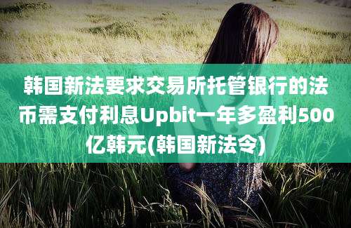 韩国新法要求交易所托管银行的法币需支付利息Upbit一年多盈利500亿韩元(韩国新法令)