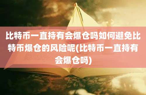 比特币一直持有会爆仓吗如何避免比特币爆仓的风险呢(比特币一直持有会爆仓吗)