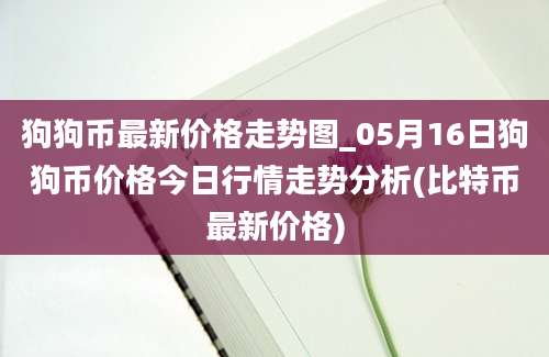 狗狗币最新价格走势图_05月16日狗狗币价格今日行情走势分析(比特币最新价格)