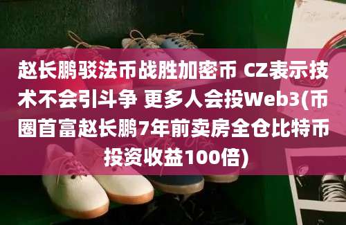 赵长鹏驳法币战胜加密币 CZ表示技术不会引斗争 更多人会投Web3(币圈首富赵长鹏7年前卖房全仓比特币 投资收益100倍)