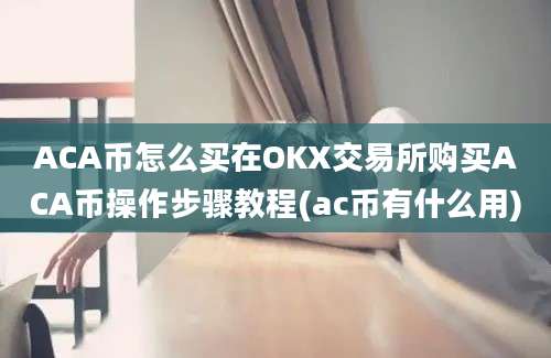 ACA币怎么买在OKX交易所购买ACA币操作步骤教程(ac币有什么用)