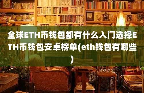 全球ETH币钱包都有什么入门选择ETH币钱包安卓榜单(eth钱包有哪些)