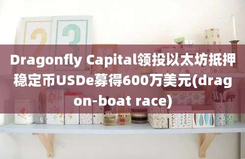 Dragonfly Capital领投以太坊抵押稳定币USDe募得600万美元(dragon-boat race)