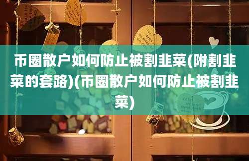 币圈散户如何防止被割韭菜(附割韭菜的套路)(币圈散户如何防止被割韭菜)