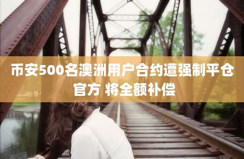 币安500名澳洲用户合约遭强制平仓 官方 将全额补偿