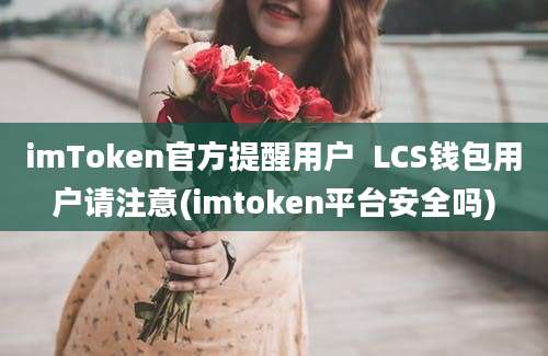 imToken官方提醒用户  LCS钱包用户请注意(imtoken平台安全吗)