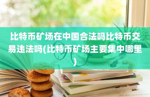 比特币矿场在中国合法吗比特币交易违法吗(比特币矿场主要集中哪里)