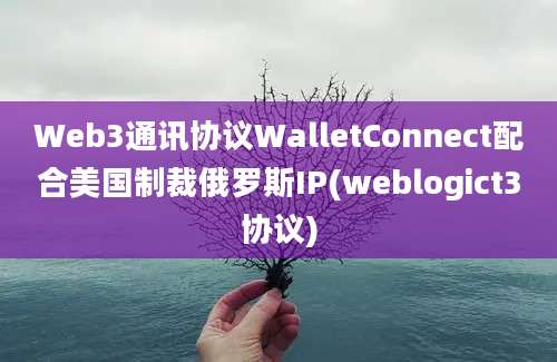 Web3通讯协议WalletConnect配合美国制裁俄罗斯IP(weblogict3协议)