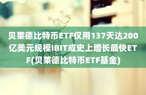 贝莱德比特币ETF仅用137天达200亿美元规模IBIT成史上增长最快ETF(贝莱德比特币ETF基金)