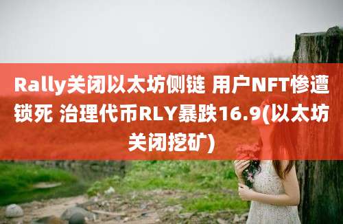 Rally关闭以太坊侧链 用户NFT惨遭锁死 治理代币RLY暴跌16.9(以太坊关闭挖矿)