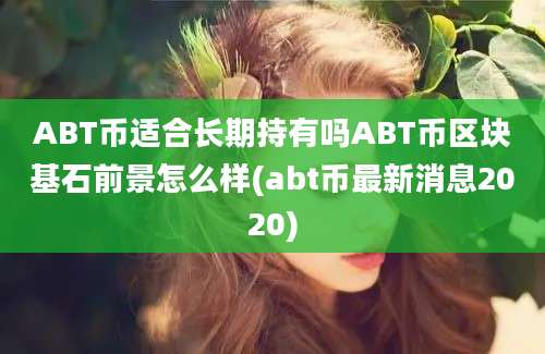 ABT币适合长期持有吗ABT币区块基石前景怎么样(abt币最新消息2020)