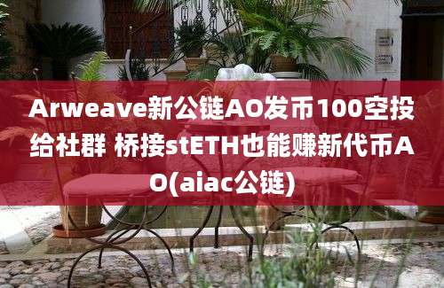 Arweave新公链AO发币100空投给社群 桥接stETH也能赚新代币AO(aiac公链)