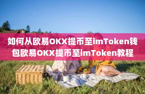 如何从欧易OKX提币至imToken钱包欧易OKX提币至imToken教程