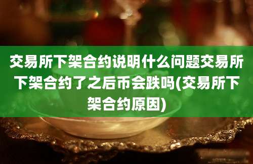 交易所下架合约说明什么问题交易所下架合约了之后币会跌吗(交易所下架合约原因)