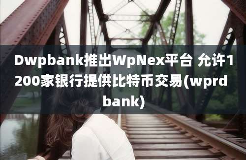 Dwpbank推出WpNex平台 允许1200家银行提供比特币交易(wprd bank)